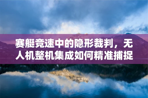 赛艇竞速中的隐形裁判，无人机整机集成如何精准捕捉划桨瞬间？