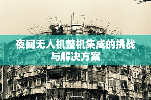 夜间无人机整机集成的挑战与解决方案