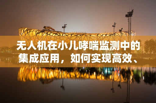 无人机在小儿哮喘监测中的集成应用，如何实现高效、无接触的哮喘监测？