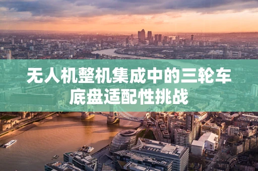无人机整机集成中的三轮车底盘适配性挑战
