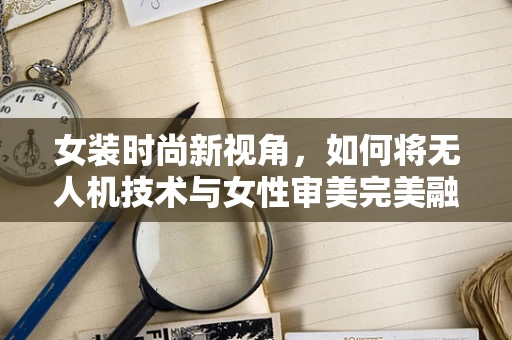 女装时尚新视角，如何将无人机技术与女性审美完美融合？