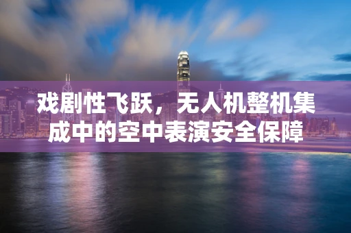 戏剧性飞跃，无人机整机集成中的空中表演安全保障