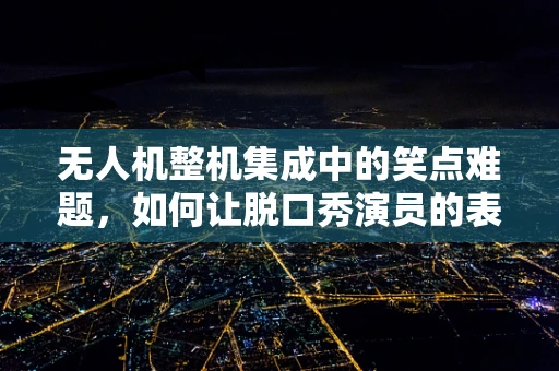 无人机整机集成中的笑点难题，如何让脱口秀演员的表演更安全？