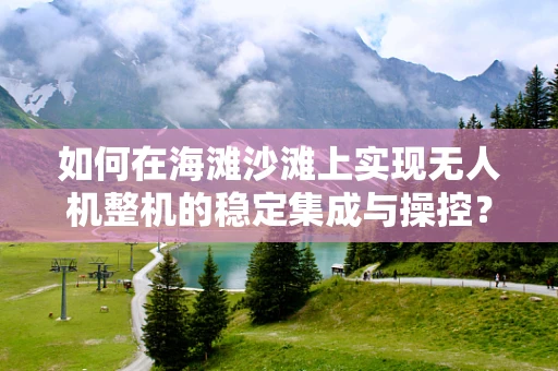如何在海滩沙滩上实现无人机整机的稳定集成与操控？