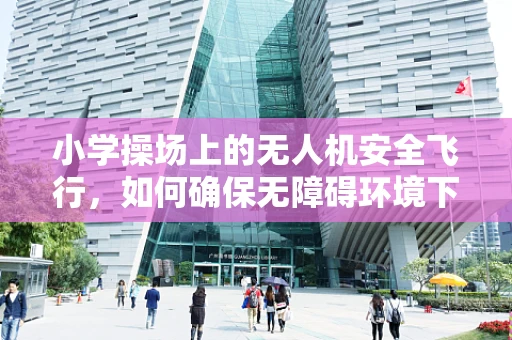 小学操场上的无人机安全飞行，如何确保无障碍环境下的精准集成？