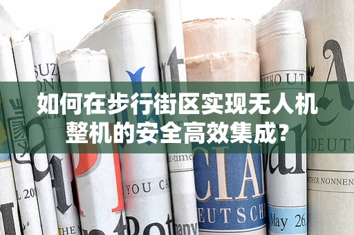 如何在步行街区实现无人机整机的安全高效集成？
