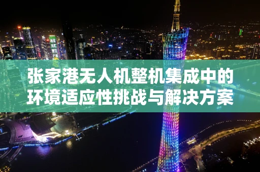 张家港无人机整机集成中的环境适应性挑战与解决方案