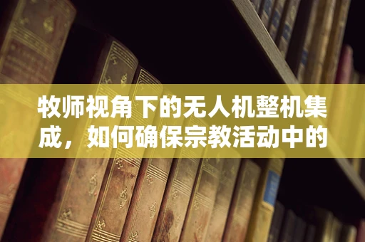 牧师视角下的无人机整机集成，如何确保宗教活动中的安全与秩序？