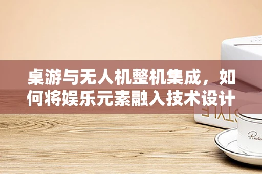 桌游与无人机整机集成，如何将娱乐元素融入技术设计？