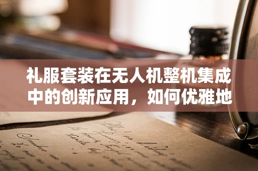 礼服套装在无人机整机集成中的创新应用，如何优雅地融入设计？