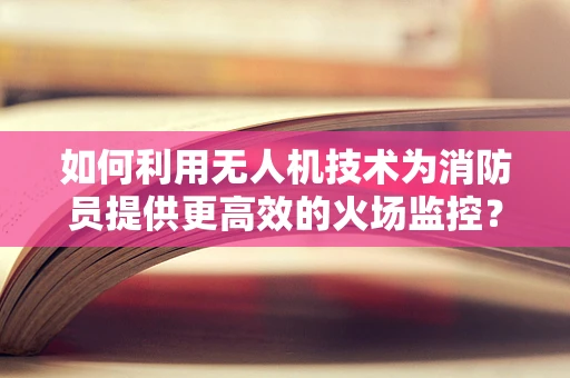 如何利用无人机技术为消防员提供更高效的火场监控？