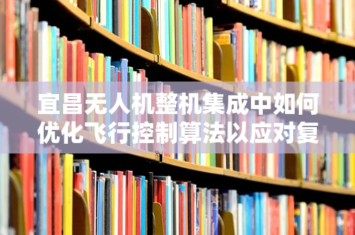 宜昌无人机整机集成中如何优化飞行控制算法以应对复杂地形挑战？