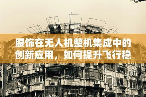 腰饰在无人机整机集成中的创新应用，如何提升飞行稳定与视觉美感？
