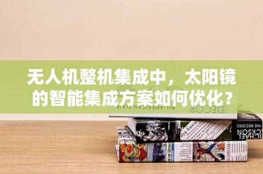 无人机整机集成中，太阳镜的智能集成方案如何优化？