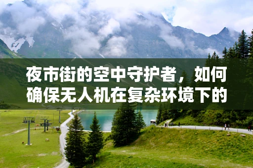 夜市街的空中守护者，如何确保无人机在复杂环境下的安全集成与稳定飞行？