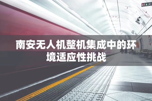 南安无人机整机集成中的环境适应性挑战