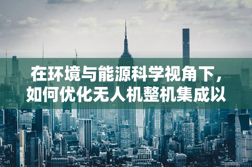 在环境与能源科学视角下，如何优化无人机整机集成以提升能效？
