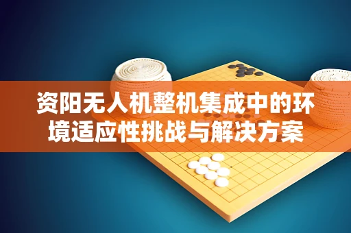 资阳无人机整机集成中的环境适应性挑战与解决方案