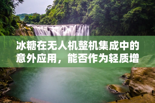冰糖在无人机整机集成中的意外应用，能否作为轻质增强材料？