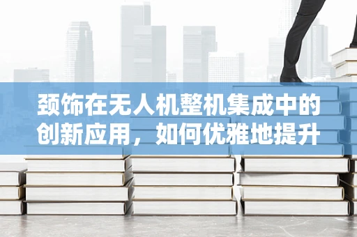 颈饰在无人机整机集成中的创新应用，如何优雅地提升飞行稳定性？