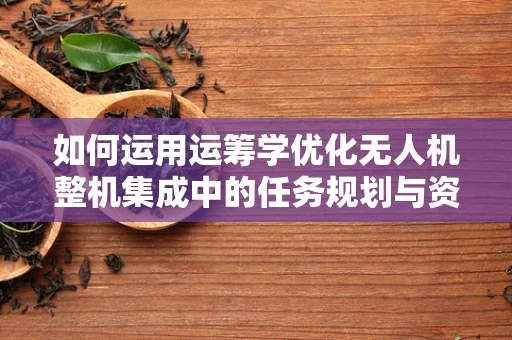 如何运用运筹学优化无人机整机集成中的任务规划与资源分配？