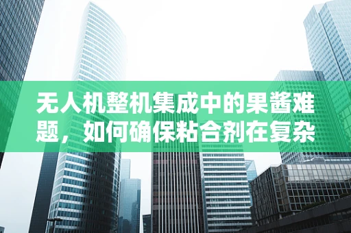 无人机整机集成中的果酱难题，如何确保粘合剂在复杂环境下的稳定性？