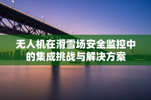 无人机在滑雪场安全监控中的集成挑战与解决方案