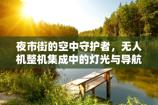 夜市街的空中守护者，无人机整机集成中的灯光与导航挑战