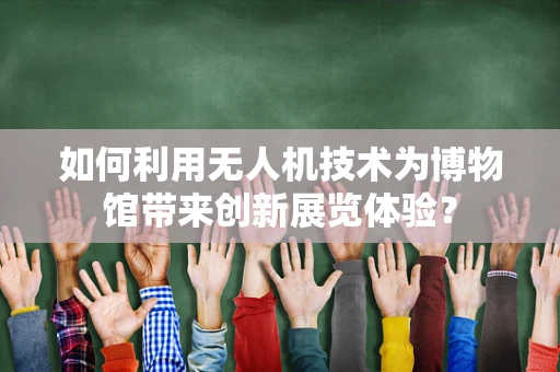 如何利用无人机技术为博物馆带来创新展览体验？