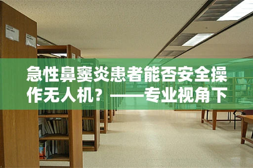 急性鼻窦炎患者能否安全操作无人机？——专业视角下的健康与安全考量