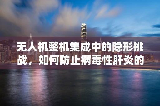 无人机整机集成中的隐形挑战，如何防止病毒性肝炎的交叉感染？