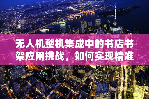 无人机整机集成中的书店书架应用挑战，如何实现精准定位与避障？