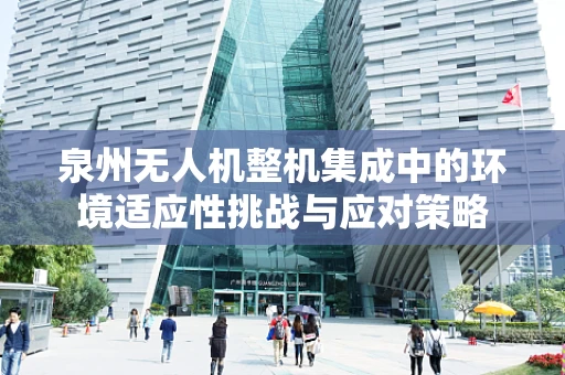泉州无人机整机集成中的环境适应性挑战与应对策略