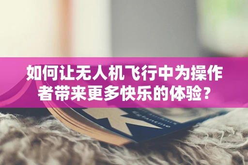 如何让无人机飞行中为操作者带来更多快乐的体验？