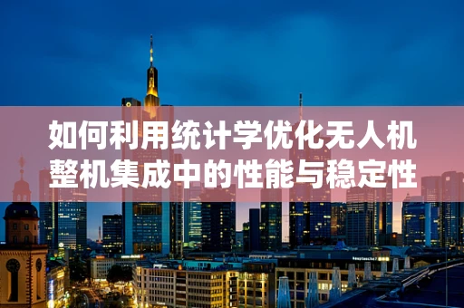 如何利用统计学优化无人机整机集成中的性能与稳定性？