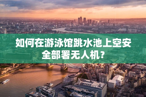 如何在游泳馆跳水池上空安全部署无人机？
