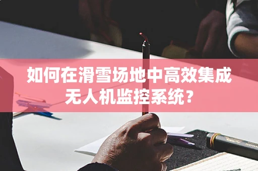 如何在滑雪场地中高效集成无人机监控系统？