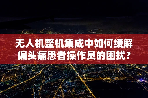 无人机整机集成中如何缓解偏头痛患者操作员的困扰？
