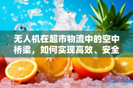 无人机在超市物流中的空中桥梁，如何实现高效、安全的货物配送？