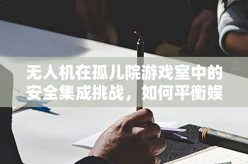 无人机在孤儿院游戏室中的安全集成挑战，如何平衡娱乐与安全？