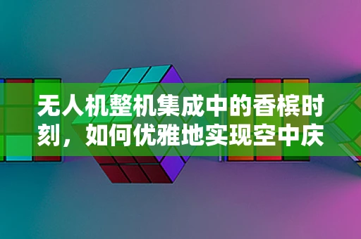 无人机整机集成中的香槟时刻，如何优雅地实现空中庆典的完美融合？