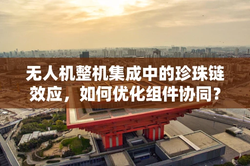 无人机整机集成中的珍珠链效应，如何优化组件协同？