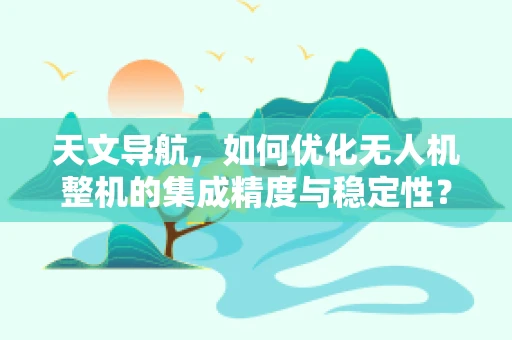 天文导航，如何优化无人机整机的集成精度与稳定性？