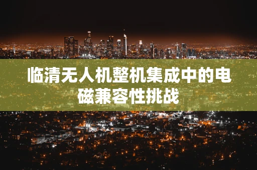 临清无人机整机集成中的电磁兼容性挑战