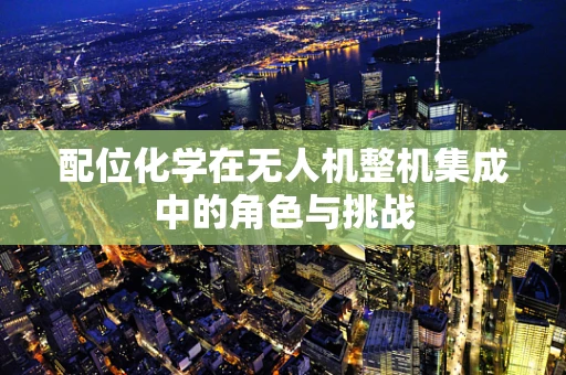 配位化学在无人机整机集成中的角色与挑战