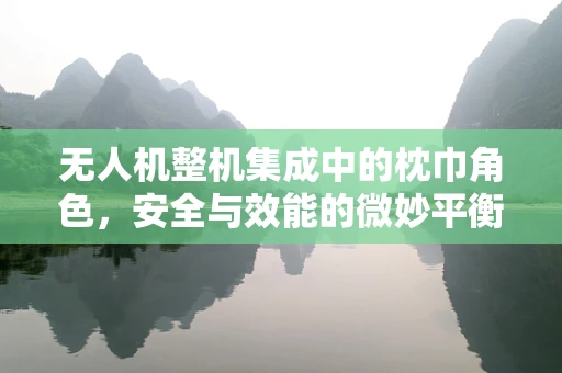 无人机整机集成中的枕巾角色，安全与效能的微妙平衡