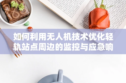 如何利用无人机技术优化轻轨站点周边的监控与应急响应？