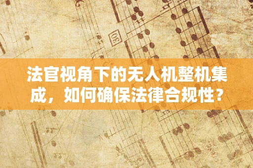 法官视角下的无人机整机集成，如何确保法律合规性？