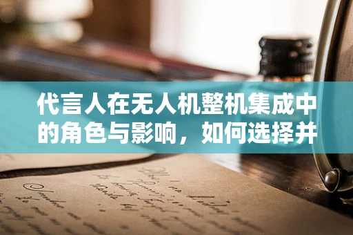 代言人在无人机整机集成中的角色与影响，如何选择并利用其提升品牌价值？