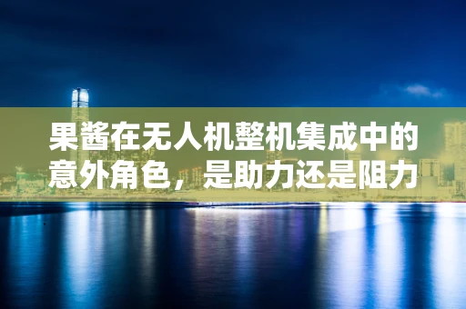 果酱在无人机整机集成中的意外角色，是助力还是阻力？